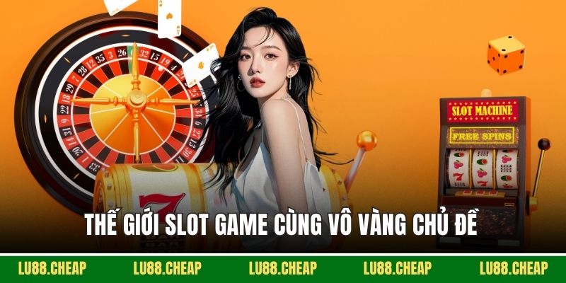 Thế giới Slot game cùng vô vàng chủ đề 